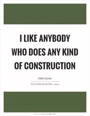 I like anybody who does any kind of construction Picture Quote #1
