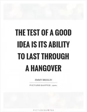 The test of a good idea is its ability to last through a hangover Picture Quote #1