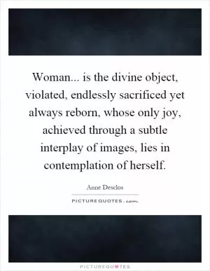 Woman... is the divine object, violated, endlessly sacrificed yet always reborn, whose only joy, achieved through a subtle interplay of images, lies in contemplation of herself Picture Quote #1