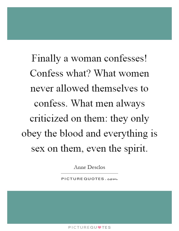 Finally a woman confesses! Confess what? What women never allowed themselves to confess. What men always criticized on them: they only obey the blood and everything is sex on them, even the spirit Picture Quote #1