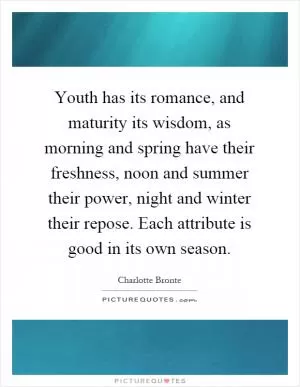 Youth has its romance, and maturity its wisdom, as morning and spring have their freshness, noon and summer their power, night and winter their repose. Each attribute is good in its own season Picture Quote #1