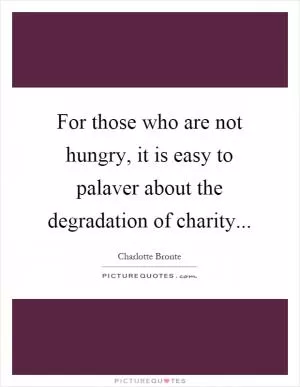 For those who are not hungry, it is easy to palaver about the degradation of charity Picture Quote #1