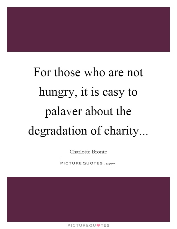 For those who are not hungry, it is easy to palaver about the degradation of charity Picture Quote #1