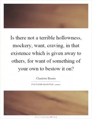 Is there not a terrible hollowness, mockery, want, craving, in that existence which is given away to others, for want of something of your own to bestow it on? Picture Quote #1