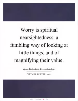 Worry is spiritual nearsightedness, a fumbling way of looking at little things, and of magnifying their value Picture Quote #1