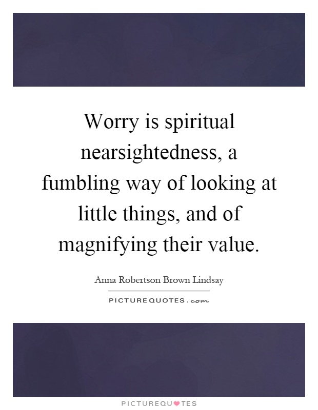 Worry is spiritual nearsightedness, a fumbling way of looking at little things, and of magnifying their value Picture Quote #1