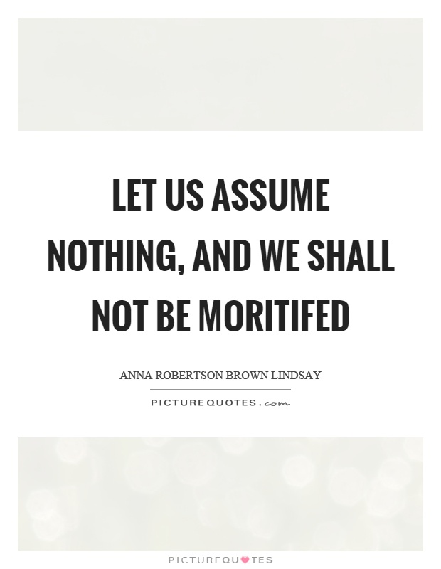 Let us assume nothing, and we shall not be moritifed Picture Quote #1