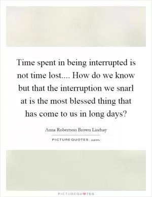 Time spent in being interrupted is not time lost.... How do we know but that the interruption we snarl at is the most blessed thing that has come to us in long days? Picture Quote #1