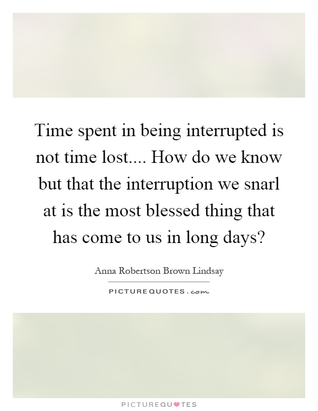 Time spent in being interrupted is not time lost.... How do we know but that the interruption we snarl at is the most blessed thing that has come to us in long days? Picture Quote #1