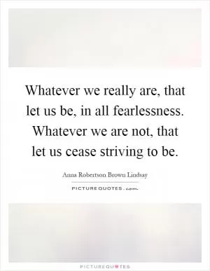 Whatever we really are, that let us be, in all fearlessness. Whatever we are not, that let us cease striving to be Picture Quote #1