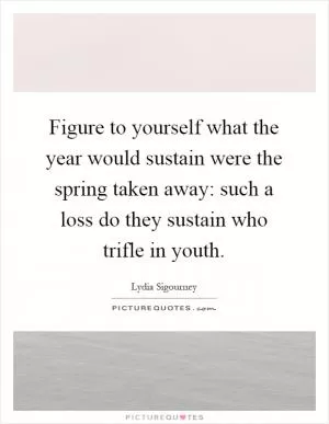 Figure to yourself what the year would sustain were the spring taken away: such a loss do they sustain who trifle in youth Picture Quote #1
