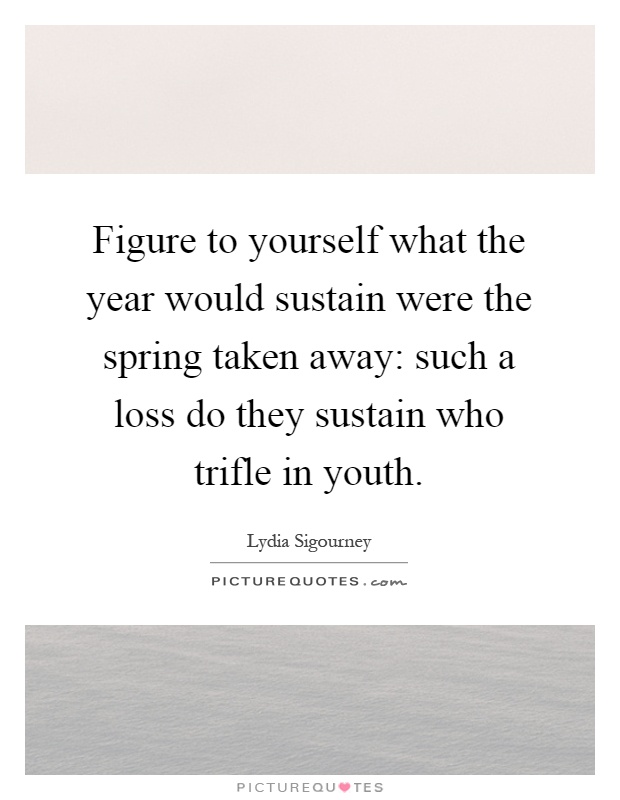 Figure to yourself what the year would sustain were the spring taken away: such a loss do they sustain who trifle in youth Picture Quote #1