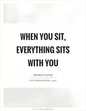 When you sit, everything sits with you Picture Quote #1