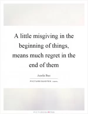 A little misgiving in the beginning of things, means much regret in the end of them Picture Quote #1