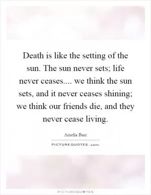 Death is like the setting of the sun. The sun never sets; life never ceases.... we think the sun sets, and it never ceases shining; we think our friends die, and they never cease living Picture Quote #1