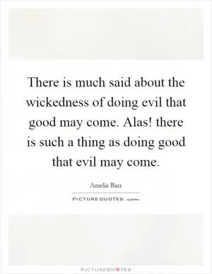 There is much said about the wickedness of doing evil that good may come. Alas! there is such a thing as doing good that evil may come Picture Quote #1