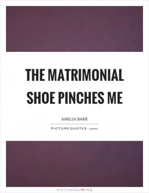 The matrimonial shoe pinches me Picture Quote #1