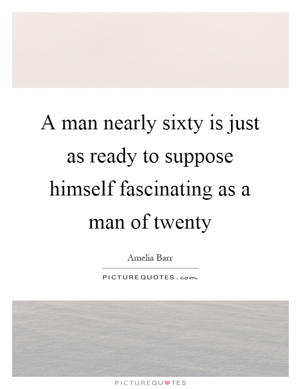 A man nearly sixty is just as ready to suppose himself fascinating as a man of twenty Picture Quote #1