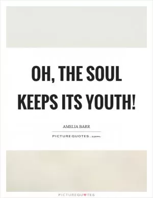 Oh, the soul keeps its youth! Picture Quote #1