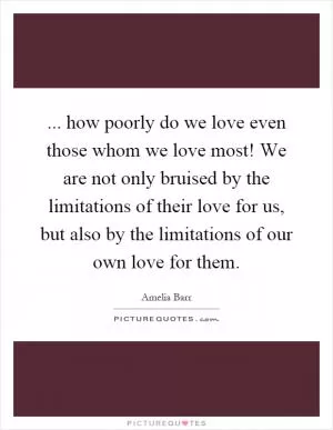 ... how poorly do we love even those whom we love most! We are not only bruised by the limitations of their love for us, but also by the limitations of our own love for them Picture Quote #1