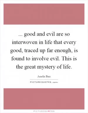 ... good and evil are so interwoven in life that every good, traced up far enough, is found to involve evil. This is the great mystery of life Picture Quote #1