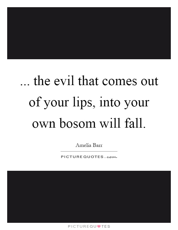 ... the evil that comes out of your lips, into your own bosom will fall Picture Quote #1