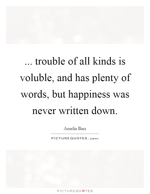 ... trouble of all kinds is voluble, and has plenty of words, but happiness was never written down Picture Quote #1