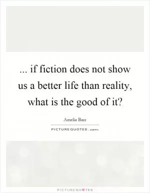 ... if fiction does not show us a better life than reality, what is the good of it? Picture Quote #1