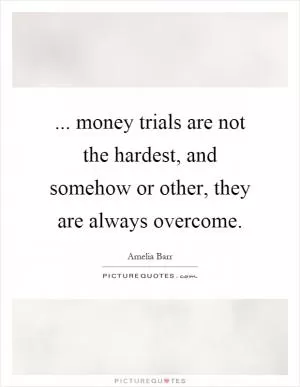 ... money trials are not the hardest, and somehow or other, they are always overcome Picture Quote #1