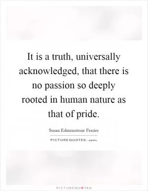 It is a truth, universally acknowledged, that there is no passion so deeply rooted in human nature as that of pride Picture Quote #1