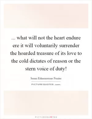 ... what will not the heart endure ere it will voluntarily surrender the hoarded treasure of its love to the cold dictates of reason or the stern voice of duty! Picture Quote #1