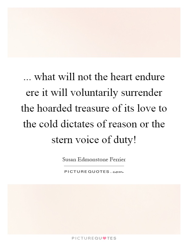 ... what will not the heart endure ere it will voluntarily surrender the hoarded treasure of its love to the cold dictates of reason or the stern voice of duty! Picture Quote #1