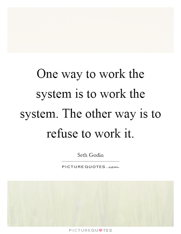 One way to work the system is to work the system. The other way is to refuse to work it Picture Quote #1