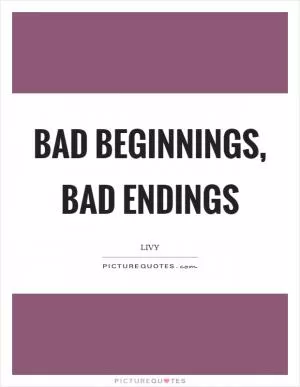 Bad beginnings, bad endings Picture Quote #1