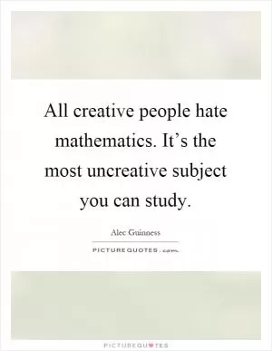 All creative people hate mathematics. It’s the most uncreative subject you can study Picture Quote #1