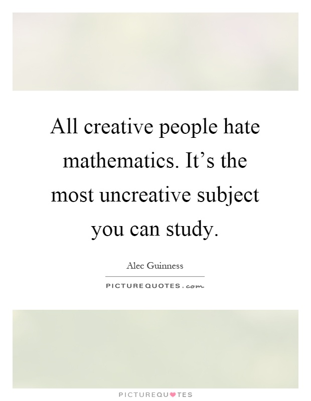 All creative people hate mathematics. It's the most uncreative subject you can study Picture Quote #1