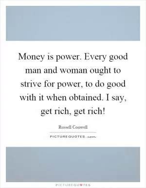 Money is power. Every good man and woman ought to strive for power, to do good with it when obtained. I say, get rich, get rich! Picture Quote #1