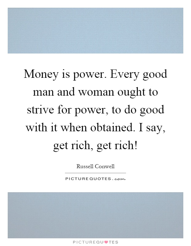Money is power. Every good man and woman ought to strive for power, to do good with it when obtained. I say, get rich, get rich! Picture Quote #1