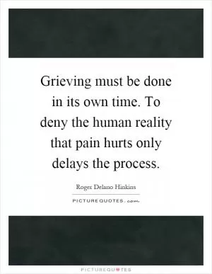 Grieving must be done in its own time. To deny the human reality that pain hurts only delays the process Picture Quote #1