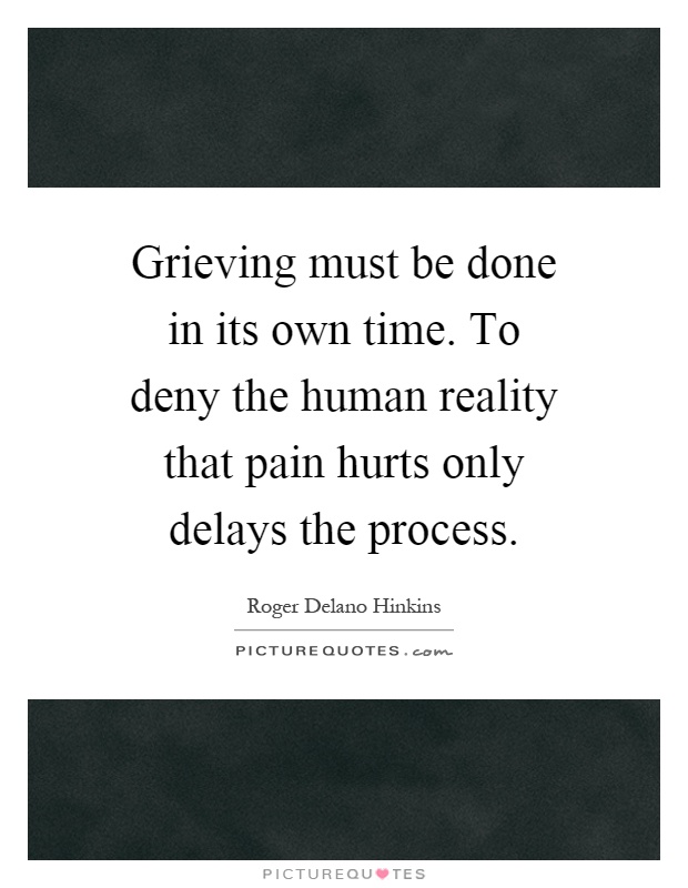 Grieving must be done in its own time. To deny the human reality that pain hurts only delays the process Picture Quote #1