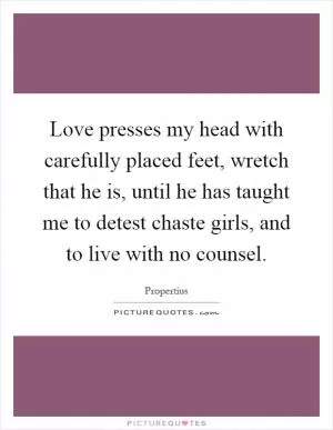 Love presses my head with carefully placed feet, wretch that he is, until he has taught me to detest chaste girls, and to live with no counsel Picture Quote #1