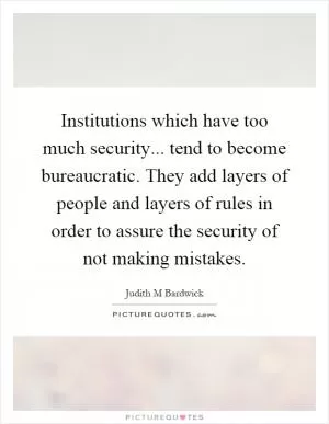 Institutions which have too much security... tend to become bureaucratic. They add layers of people and layers of rules in order to assure the security of not making mistakes Picture Quote #1