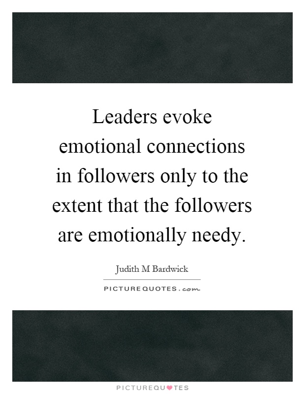 Leaders evoke emotional connections in followers only to the extent that the followers are emotionally needy Picture Quote #1
