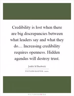 Credibility is lost when there are big discrepancies between what leaders say and what they do.... Increasing credibility requires openness. Hidden agendas will destroy trust Picture Quote #1