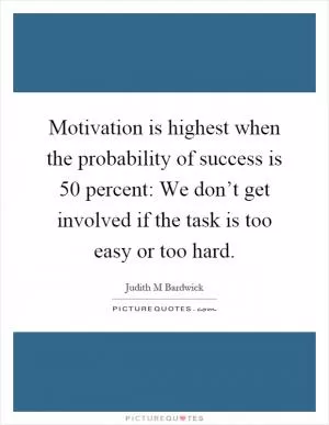 Motivation is highest when the probability of success is 50 percent: We don’t get involved if the task is too easy or too hard Picture Quote #1
