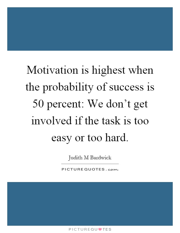 Motivation is highest when the probability of success is 50 percent: We don't get involved if the task is too easy or too hard Picture Quote #1