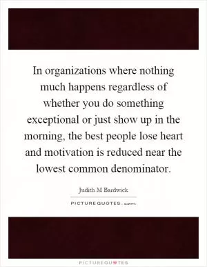 In organizations where nothing much happens regardless of whether you do something exceptional or just show up in the morning, the best people lose heart and motivation is reduced near the lowest common denominator Picture Quote #1