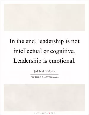 In the end, leadership is not intellectual or cognitive. Leadership is emotional Picture Quote #1