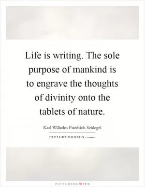 Life is writing. The sole purpose of mankind is to engrave the thoughts of divinity onto the tablets of nature Picture Quote #1