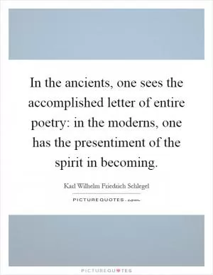 In the ancients, one sees the accomplished letter of entire poetry: in the moderns, one has the presentiment of the spirit in becoming Picture Quote #1